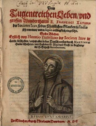 Vom Tugentreichen Leben und grossen Wunderthaten B. Francisci Xaverii der Societet Iesu : so den Christlichen Glauben in India sehr erweitert und in Iapon anfängklich eingeführt ; Sechs Bücher