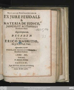 Positionum Controversarum, Ex Iure Feudali, & Materia De Iudice, Iudicio, Et Actionibus Feudalibus depromptarum Decadem Praeside Erico Mauritio, U.I.D. & Prof. Publ. disputandam proponit Nicolaus Heinricus Michaelsen/ Gluckstad: Holsatus. Ad diem Iulii, horis mat. In Auditorio ICtorum