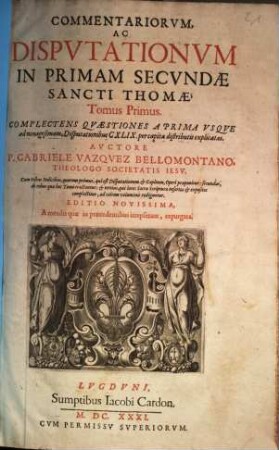 Commentariorvm, Ac Dispvtationvm In Primam Secvndae Sancti Thomae, Tomus ..., 1. Complectens Qvaestiones A Prima Vsqve ad nonagesimam, Disputationibus CXLIX. per capita distributis explicatas : Cum tribus Indicibus ...