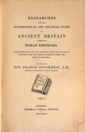 Researches into the ecclesiastical and political state of ancient Britain under the Roman Emperors : with observations upon the principal events and characters connected with the christian religion during the first five centuries, 1