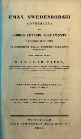 Eman. Swedenborgii Adversaria in libros Veteris Testamenti e chirographo ejus in bibliotheca regiae academiae Holmiensis asservato, nunc primum edidit Jo. Fr. Im. Tafel, 1,6