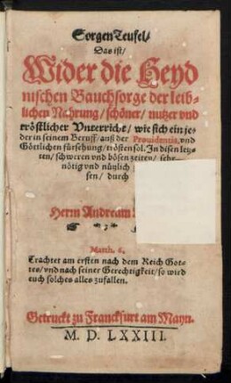 Sorgen Teufel/|| Das ist/|| Wider die Heyd||nischen Bauchsorge der leib=||lichen Nahrung/ schœner/ nutzer vnd || trœstlicher Vnterricht/ wie sich ein je=||der in seinem Beruff/ auß der Prouidentia, vnd || Gœttlichen fuersehung/ trœsten sol. In disen letz=||ten/ schweren vnd bœsen zeiten/ sehr || nœtig vnd nuetzlich zu le=||sen/ durch || Herrn Andream Lanng.|| ... ||
