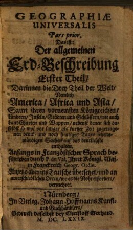 Geographiae Universalis Pars ... Das ist: Der Allgemeinen Erd-Beschreibung ... Theil. 1, Darinnen die Drey Theil der Welt, Nemlich America, Africa und Asia ... enthalten