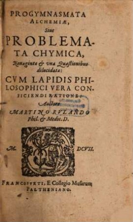 Progymnasmata Alchemiae, Sive Problemata Chymica, Nonaginta & una Quaestionibus dilucidata : Cum Lapidis Philosophici Vera Conficiendi Ratione