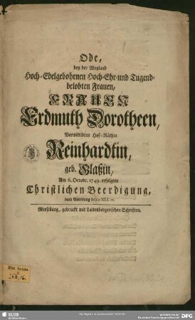 Ode, bey der Weyland Hoch-Edelgebohrnen Hoch- Ehr- und Tugendbelobten Frauen, Frauen Erdmuth Dorotheen Verwittibten Hof-Räthin Reinhardtin, geb. Glaßin, Am 6. Octobr. 1749. erfolgten Christlichen Beerdigung, nach Anleitung Iesaiae XLI. 10