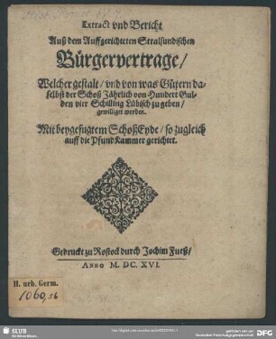 Extract und Bericht Auß dem Auffgerichteten Stralsundischen Bürgervertrage, Welcher gestalt, und von was Gütern daselbst der Schoß Jährlich von Hundert Gulden vier Schilling Lübisch zu geben, gewilliget worden : mit beygefugtem SchoßEyde, so zugleich auff die Pfund Kammer gerichtet