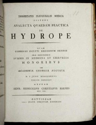 Dissertatio Inauguralis Medica Sistens Analecta Quaedam Practica De Hydrope : Quam Consensu Inclyti Medicorum Ordinis Pro Obtinendis Summis In Medicina Et Chirurgia Honoribus in Academia Georgia Augusta D. I. Junii MDCCLXXXVI. Publice Defendet