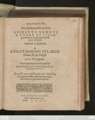 SYZĒTĒSIS PIA || De admiranda & aeterna || SPIRITVS SANCTI || A PATRE ET FILIO || processione in gratiam Iuuen-||tutis suscepta || eodem S. ductore || à || CHRISTOPHORO PELARGO || Theol. D. et Profeß.|| a. d. 3. Non. Quintil.|| In qua respondere pro virili conabitur || LEONHARTVS HERMANNVS || TRANSYLVANVS.|| Accessit non inelegans nec indocta || Leontij cuiusdam, hactenus nondum || edita huius argumenti tractatio.||