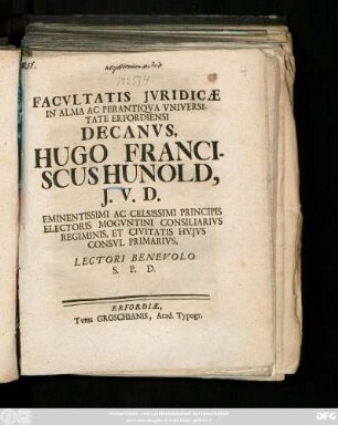 Facvltatis Jvridicæ In Alma Ac Perantiqva Vniversitate Erfordiensi Decanvs, Hugo Franciscus Hunold, J. V. D. Eminentissimi Ac Celsissimi Principis Electoris Mogvntini Consiliarivs Regiminis, Et Civitatis Hvjvs Consvl Primarivs, Lectori Benevolo S. P. D. : [Publ sub Sigillo Fac. Jurid. Dom. Jubilate 3. post Pascha 22. April. MDCCXXV.]