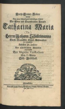Kurtze Trauer-Zeilen/ Welche Bey zwar frühzeitigem doch seligen Hintrit Der Edlen und Tugendreichen Jungfer Catharina Maria [Tit.] Herrn Johann Schlikelmanns Fürstl. Braunschw. Lüneb. Postmeisters in Helmstädt Aeltesten Jfr. Tochter