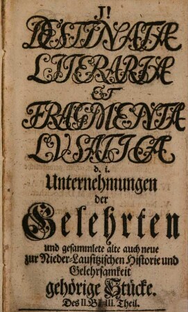 Destinata literaria et fragmenta lvsatica : d.i. Unternehmungen der Gelehrten, und gesamlete alte auch neue zur nieder-lausitzischen Historie und Gelehrsamkeit gehörige Stücke. 2,1/3. [1746/47]