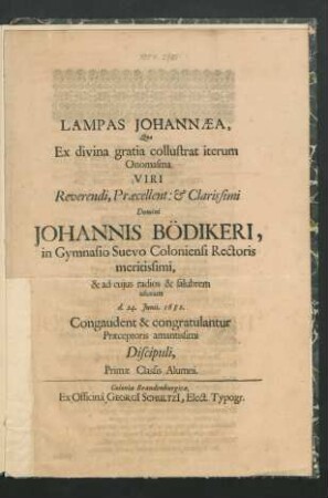 Lampas Johannaea : Quae Ex divina gratia collustrat iterum Onomasma Viri ... Domini Johannis Bödikeri, in Gymnasio Suevo Coloniensi Rectoris ... & ad cuius radios & salubrem usuram d. 24. Iunii. 1682. Congaudent & congratulantur Praeceptoris amantissimi Discipuli, Primae Classis Alumni