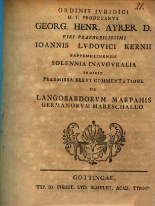 Ordinis Ivridici H. T. Prodecanvs Georg. Henr. Ayrer D. Viri Praenobilissimi Ioannis Lvdovici Kernii Pappenheimensis Solennia Inavgvralia Indicit : Praemissa Brevi Commentatione De Langoba6rdorvm Marpahis Germanorvm Mareschallo ; [P. P. Gottingae d. 1. Dec. MDCCLIII.]