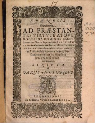 Epaenesis Gratulatoria : Ad Praestantes Virtvte, Atqve Doctrina Dominos Candidatos, cum Nonis Septembris Anno M.D.XCIV. in Catholica & florentissima Ingolstadiensi Academia liberalium artium ac Philosophi[a]e suprema laurea ... condecorarentur