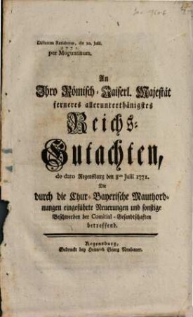 An Ihro Römisch-Kaiserl. Majestät allerunterthänigstes Reichs-Gutachten de dato Regensburg den 8. Julii 1771. Die durch die Chur-Bayerische Mauthordnungen eingeführte Neuerungen und sonstige Beschwerden der Comitial-Gesandtschaften betreffend : Dictatum Ratisbonae, die 10. Julii 1771.