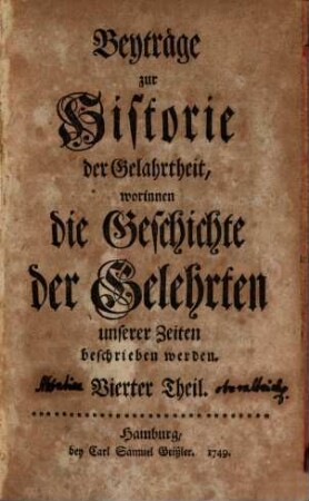 Beyträge zur Historie der Gelahrtheit, worinnen die Geschichte der Gelehrten unserer Zeiten beschrieben werden. 4. 1749