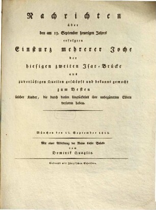 Nachrichten über den am 13. September heuerigen Jahres erfolgten Einsturz mehrerer Joche der hiesigen zweiten Isar-Brücke : aus zuverläßigen Quellen geschöpft und bekannt gemacht zum Besten solcher Kinder, die durch diesen Unglücksfall ihre unbegüterten Eltern verloren haben ; Mit Abb. der Ruine dieser Brücke vom Dominik Quaglio