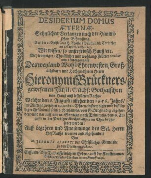 Desiderium Domus Aeternae : Aus der 2. Epistel des H. Apostels Pauli an die Corinther am 5. Capittel/ vers. 1. 2. 3. Wir wissen/ so unser irdisch Hauß/ etc. Bey ... Leichbegängniß Des ... Hieronymi Brückners/ gewesenen Fürstl: Sächs: Gothaischen von Hauß auß bestelleten Raths/ Welcher den 6. Augusti instehenden 1656. Jahrs ... von Gott gnädig abgefordert/ und darauff am 10. Sontage nach Trinitatis/ den 10. Augusti in der Prediger Kirchen alhier im Chor beygesetzet worden