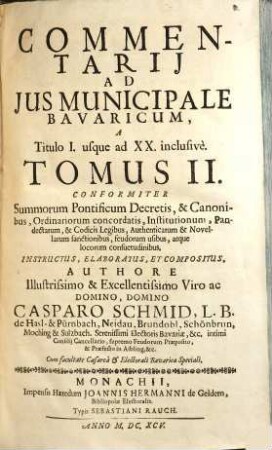 Commentarius Amplissimus In Ius Provinciale Bavaricum : Per Tres Tomos Divisus ; conformiter S. Pontificum decretis, & canonibus, ordinariorum concordatis, institutionum, pandectarum, ..., 2. Commentarii Ad Ius Municipale Bavaricum, A Titulo I. usque ad XX. inclusive