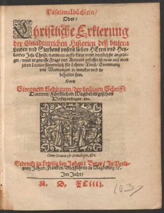 Passionalbuechlein/|| || Christliche Erklerung || der Gnadenreichen Historien deß bittern || Leiden vnd Sterbens vnsers lieben HErrn vnd Hey=||landes Jesu Christi/ darinnen ... angezei=||get/ vnnd in gewisse Frage vnd Antwort gefasset ist/ was auß einer || jeden Lection fuernemlich fuer Lehren/ Trost/ Erinnerung || vnd Warnungen zu mercken vnd zu || behalten sein.|| Durch || Simonem Gediccum/ der heiligen Schrifft || Doctorn/ Fuerstlichen Magdeburgischen || Hofeprediger/ etc.||