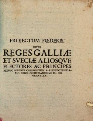 Projectum Foederis Inter Reges Galliae Et Sveciae Aliosqve Electores Ac Principes : Adhuc Ineundi Compositum A Plendipotentiario Regis Christianissimi Mr. De Gravelle