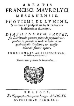 Abbatis Francisci Mavrolyci Messanensis Photismi De Lumine, & umbra ad perspectivam, & radiorum incidentiam facientes : Diaphanorvm Partes, seu Libri tres: in quorum primo de perspicius corporibus in secundo de Iride: in tertio de organi visualis structura, & conspiciliorum formis agitur ; Problemata Ad Perspectivam, & Iridem pertinentia.
