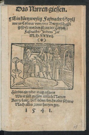 Das Narren giessen.|| Ein kürtzweylig Faßnacht Spyl/|| wie zu Colmar von einer Burgerschafft || gespylt worden ist/ an der Herren || Faßnacht/ Jn dem Jar || M.D.XXXvij.|| ... ||