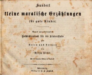 Hundert kleine moralische Erzählungen für gute Kinder : neues unterhaltendes Geschichtenbuch für die Kinderstube zum Lesen und Lernen ; mit 32 colorirten Bildern in Tondruck