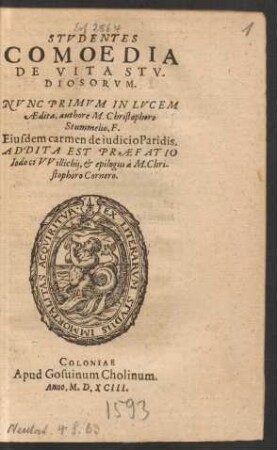 STVDENTES || COMOEDIA || DE VITA STV-||DIOSORVM.|| NVNC PRIMVM IN LVCEM || AEdita, authore M. Christophoro || Stummelio, F.|| Eiusdem carmen de iudicio Paridis.|| ADDITA EST PRAEFATIO || Iodoci VVillichij, et epilogus à M. Chri-||stophoro Cornero.||