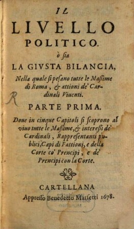 Il Livello Politico ò sia La Givsta Bilancia Nella quale si pesano tutte le Maßime di Roma, & attioni de'Cardinali Viuenti, 1. Doue in cinque Capitoli si scoprono al viuo tutte le Maßime, & intereßi de' Cardinali ...