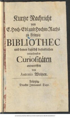 Kurtze Nachricht von E. Hoch-Edl. und Hochw. Raths zu Leipzig Bibliothec und denen daselbst befindlichen vornehmsten Curiositäten