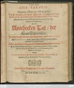 Valor Sive Taxatio Omnium Materier. Medicarum Tam Simplicium Quam Compositarum, Quae In Officina Pharmaceutica Swinphordiana ... : Hoc est, Apothecken Tax/ der Statt Schweinfurt/ In was werth alle und jede Artzneyen/ an Simplicibus und Compositis, in der Apothecken daselbsten/ forthin sollen verkaufft und gegeben werden ...