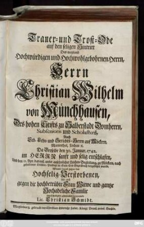 Trauer- und Trost-Ode auf den seligen Hintritt Des weyland Hochwürdigen und Hochwohlgebohrnen Herrn ... Christian Wilhelm von Münchhausen, Des ... Stifts zu Halberstadt Domherrn ... Auch Erb- Lehn- und Gerichts-Herrn auf Möckern ... Da Derselbe den 30. Januar. 1742. ... entschlafen ... Womit sowol gegen den Hochselig-Verstorbenen, Als auch gegen die ... Witwe ... seine Schuldigkeit ... bezeigen wolte Lic. Christian Schmidt