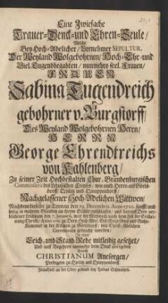 Eine Zwiefache Trauer- Denck- und Ehren-Seule/ Welche Bey ... Sepultur Der ... Frauen Sabina Tugendreich gebohrner v. Burgstorff/ Des Weyland ... Herrn George Ehrendtreichs von Kahlenberg/ Zu seiner Zeit Hochbestalten Chur-Brandenburgischen Commissarii des Lebusischen Creyses/ Wie auch Herrn auf Görlsdorff/ Qvilitz und Qvappendorff/ Nachgelassener Hoch-Adelichen Wittwen/ Nachdem dieselbe zu Tornau den 19. Decembris. Anno 1710. ... entschlaffen/ und darauff ... den 7. Januarii ... Anno 1711. zu Dero Hoch-Adel. Erb-Begräbniß ... in der Kirchen zu Görlsdorff ... gebracht worden/ Jn einer Leich- und Stand-Rede mitleidig gesetzet ...
