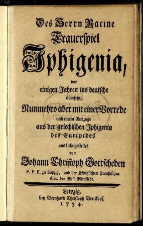 Des Herrn Racine Trauerspiel Iphigenia, vor einigen Jahren ins deutsche übersetzt, Nunmehro aber mit einer Vorrede und einem Auszuge aus der griechischen Ipigenia des Euripides ans Licht gestellet