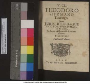 V. Cl. Theodoro Sitzmano Thuringo, Cum Iuris Utriusque Doctor XVIII. D. Maii, MDCXIII. In Academia Ienensi solemniter crearetur Feliciter! Fautores & Amici