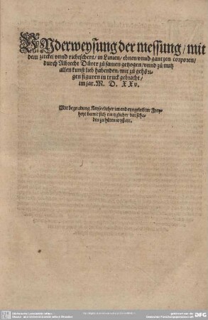 Underweysung der messung/ mit dem zirckel unnd richtscheyt/ i lInien/ ebnen unnd gantzen corpren/ durch Albrecht Dürer zusamen getzogen/ unnd zu nutz allen kunst lieb habenden/ mit zu gehörigen figuren in truck gebracht/ im jar. M.D.XXV.