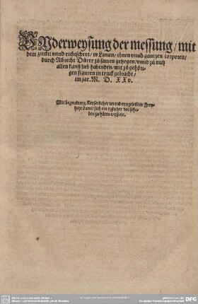 Underweysung der messung/ mit dem zirckel unnd richtscheyt/ i lInien/ ebnen unnd gantzen corpren/ durch Albrecht Dürer zusamen getzogen/ unnd zu nutz allen kunst lieb habenden/ mit zu gehörigen figuren in truck gebracht/ im jar. M.D.XXV.