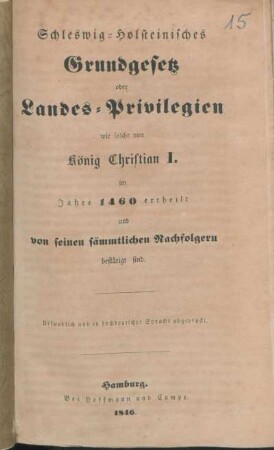 Schleswig-Holsteinisches Grundgesetz oder Landes-Privilegien wie solche von König Christian I. 1460 ertheilt und von seinen sämmtlichen Nachfolgern bestätigt sind : Urkundlich und in hochdeutscher Sprache abgedruckt