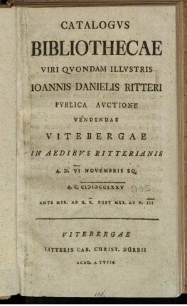 Catalogvs Bibliothecae Viri Qvondam Illvstris Ioannis Danielis Ritteri : Pvblica Avctione Vendendae Vitebergae In Aedibvs Ritterianis A. D. VI Novembris Sq. A. C. MDCCLXXV ...