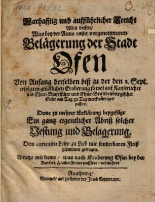 Warhafftig und außführlicher Bericht Alles dessen, Was bey der Anno 1686. vorgenommenen Belägerung der Stadt Ofen Von Anfang derselben biß zu der den 2. Sept. erfolgten glücklichen Eroberung so wol auf Kayserlicher als Chur-Bayrischer und Chur-Brandenburgischer Seite von Tag zu Tag merckwürdiges passiret : Deme zu mehrer Erklärung beygefügt Ein gantz eigentlicher Abriß solcher Vestung und Belagerung ... ; Anjetzo mit deme, was nach Eroberung Ofen bey der Kayserl. Haubt-Armee passiret, vermehret