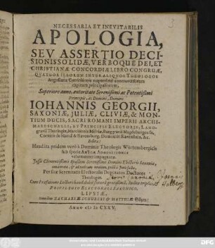 Necessaria Et Inevitabilis Apologia, Seu Assertio Decisionis Solidae, Verboque Dei, Et Christianae Concordiae Libro Congruae, Quatuor Illorum Inter Aliquos Theologos Augustanae Confessionis nuperrime controversorum capitum principaliorum : Superiore anno, autoritate ... Johannis Georgii, Saxoniae ... Ducis, ... Editae: Haud ita pridem vero a Dominis Theologis Würtembergicis sub specie Amicae Admonitionis vehementer impugnatae