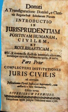 Donati a Transfiguratione Domini, e Clericis Regularibus Scholarum Piarum Introductio In Jurisprudentiam Positivam Humanam, Civilem, Et Ecclesiasticam : Usui & commodo studiosae iuventutis adornata, iteratisque curis ab Auctore recognita, & aucta, 1. Complectens Institutiones Juris Civilis ad normam Jnstitutionum Flavii Justiniani Imperatoris