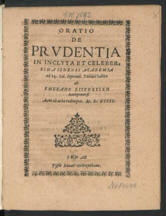 ORATIO || DE || PRVDENTIA || IN INCLYTA ET CELEBER=||RIMA IENENSI ACADEMIA || ad 14. Cal. Septemb. Publicè habita || ab || EMERANO EISENKECKH || Ratisponensi || Anno ab orbe redempto. M. D. XCIII.||