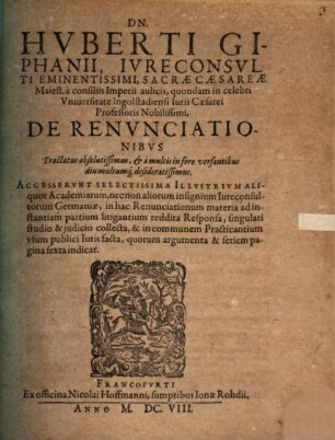 Dn. Huberti Giphanii ... De Renvnciationibvs : Accesservnt Selectissima Illvstrivm Aliquot Academiarum, nec non aliorum insignium Iureconsultorum Germaniae, in hac Renunciationum materia ad instantiam partium litigantium reddita responsa ...