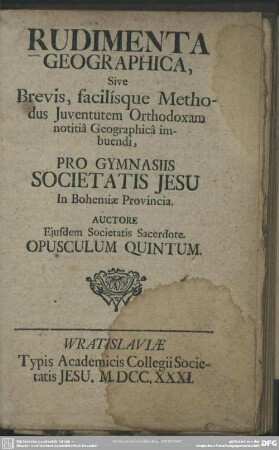 Rudimenta Geographica : Sive Brevis, facilisque Methodus Iuventutem Orthodoxam notitia Geographica imbuendi; Pro Gymnasiis Societatis Jesu in Bohemiae Provincia