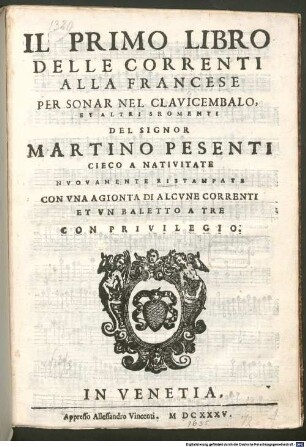 IL PRIMO LIBRO DELLE CORRENTI ALLA FRANCESE PER SONAR NEL CLAVICEMBALO, ET ALTRI SROMENTI DEL SIGNOR MARTINO PESENTI CIECO A NATIVITATE : NVOVAMENTE RISTAMPATE CON VNA AGIONTA DI ALCVNE CORRENTI ET VN BALETTO A TRE