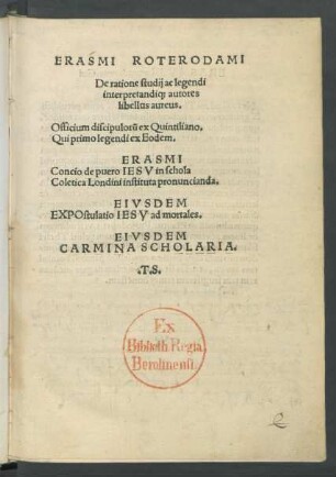 ERASMI ROTERODAMI || De ratione studij ac legendi || interpretandi#[que] autores || libellus aureus.|| Officium discipulorũ ex Quintiliano.|| ... ERASMI || Concio de puero IESV ... || EIVSDEM || EXPOstulatio IESV ad mortales.|| EIVSDEM || CARMINA SCHOLARIA.|| ... ||