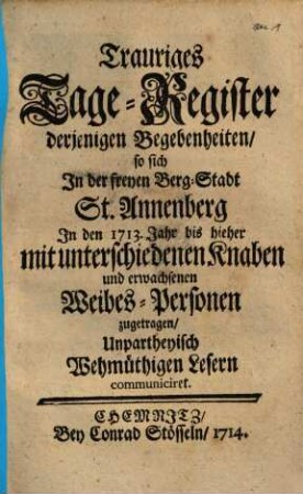 Trauriges Tage-Register derjenigen Begebenheiten, so sich In der freyen Berg-Stadt St. Annenberg In den 1713. Jahr bis hieher mit unterschiedenen Knaben und erwachsenen Weibes-Personen zugetragen : Unpartheyisch Wehmüthigen Lesern communiciret