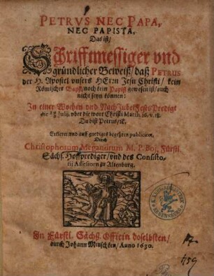 Petrus Nec Papa, Nec Papista, Das ist, Schriftmessiger vnd gründlicher Beweiß, daß Petrus der H. Apostel vnsers Herrn Jesu Christi, kein Römischer Bapst, noch kein Papist gewesen ist ...
